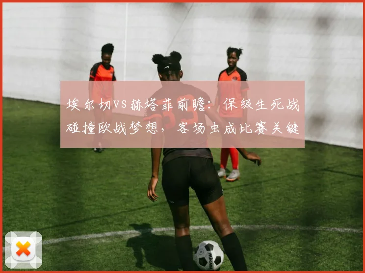 埃尔切vs赫塔菲前瞻:保级生死战碰撞欧战梦想,客场虫成比赛关键?