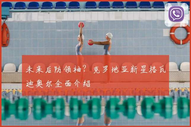 未来后防领袖?克罗地亚新星格瓦迪奥尔全面介绍