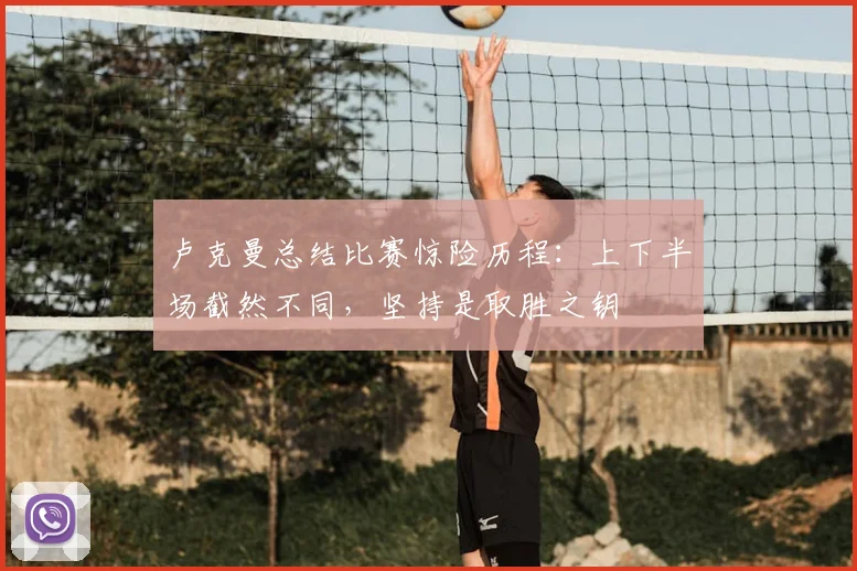 卢克曼总结比赛惊险历程：上下半场截然不同，坚持是取胜之钥
