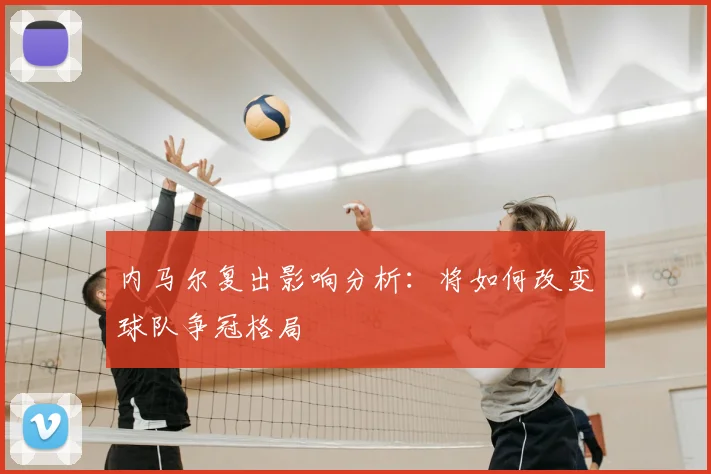 内马尔复出影响分析：将如何改变球队争冠格局
