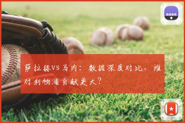 萨拉赫vs马内:数据深度对比,谁对利物浦贡献更大?