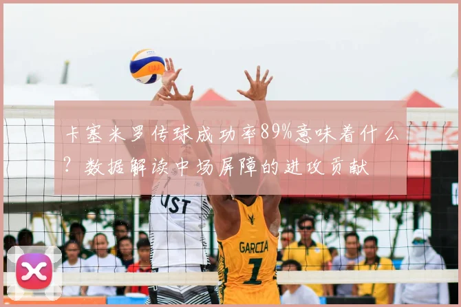 卡塞米罗传球成功率89%意味着什么？数据解读中场屏障的进攻贡献