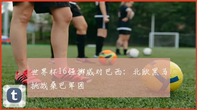 世界杯16强挪威对巴西：北欧黑马挑战桑巴军团