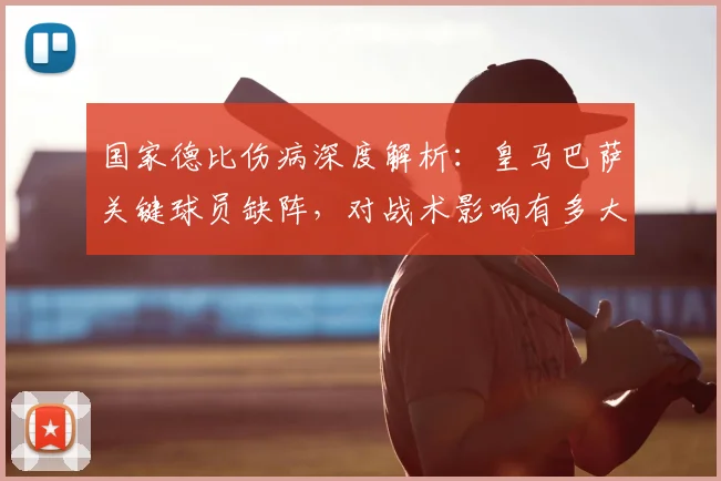 国家德比伤病深度解析:皇马巴萨关键球员缺阵,对战术影响有多大?