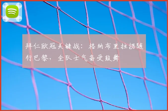 拜仁欧冠关键战：格纳布里拄拐随行巴黎，全队士气备受鼓舞