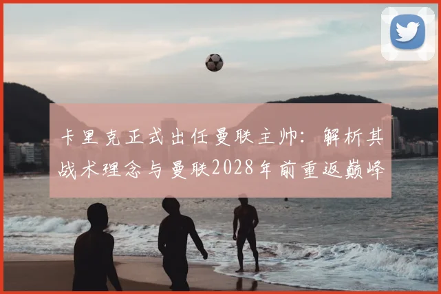 卡里克正式出任曼联主帅:解析其战术理念与曼联2028年前重返巅峰之路