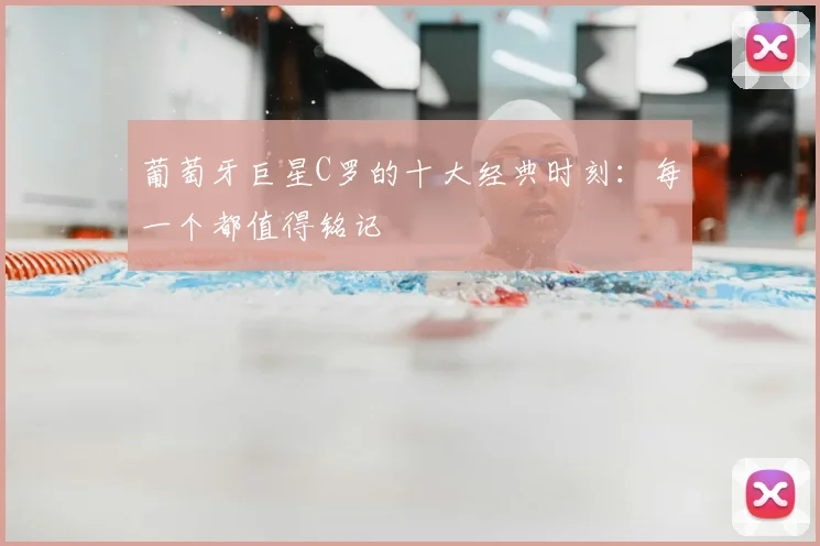 葡萄牙巨星C罗的十大经典时刻:每一个都值得铭记