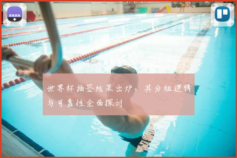 世界杯抽签结果出炉，其分组逻辑与可靠性全面探讨