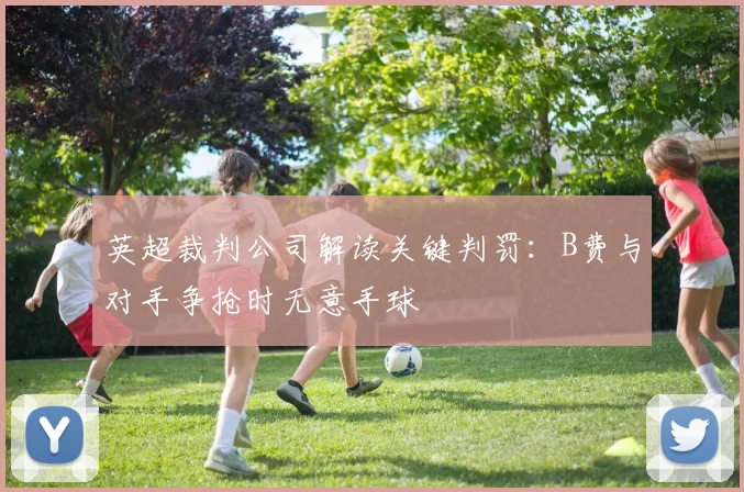 英超裁判公司解读关键判罚:B费与对手争抢时无意手球