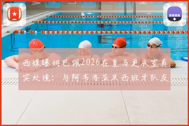 西媒曝姆巴佩2026在皇马更衣室真实处境:与阿韦洛亚及西班牙队友疏远,仅限法国帮内部交流