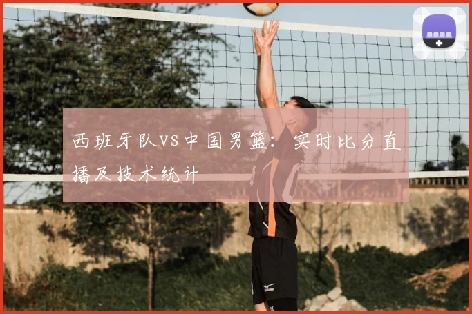 西班牙队vs中国男篮：实时比分直播及技术统计