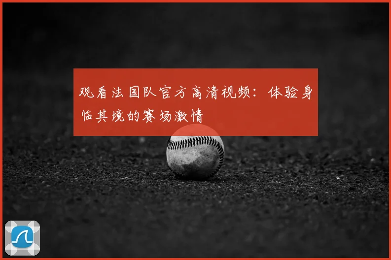 观看法国队官方高清视频：体验身临其境的赛场激情
