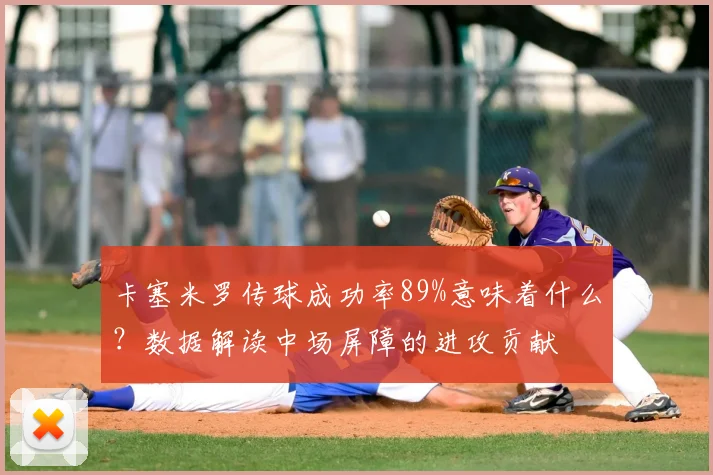 卡塞米罗传球成功率89%意味着什么？数据解读中场屏障的进攻贡献