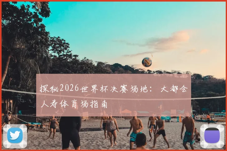 探秘2026世界杯决赛场地：大都会人寿体育场指南