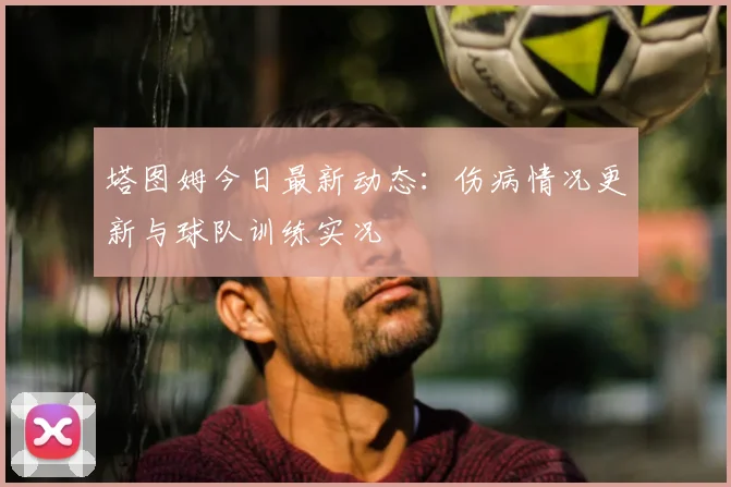 塔图姆今日最新动态：伤病情况更新与球队训练实况
