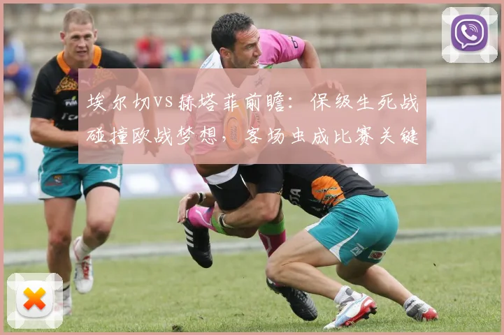 埃尔切vs赫塔菲前瞻：保级生死战碰撞欧战梦想，客场虫成比赛关键？