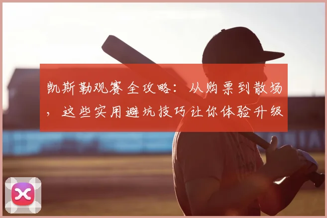 凯斯勒观赛全攻略：从购票到散场，这些实用避坑技巧让你体验升级