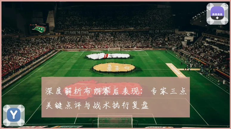 深度解析布朗赛后表现:专家三点关键点评与战术执行复盘