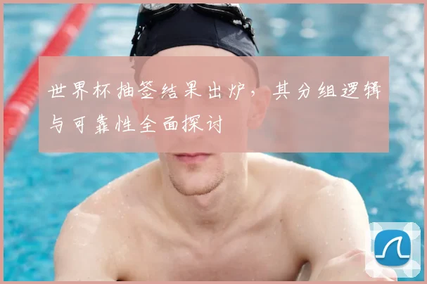 世界杯抽签结果出炉，其分组逻辑与可靠性全面探讨